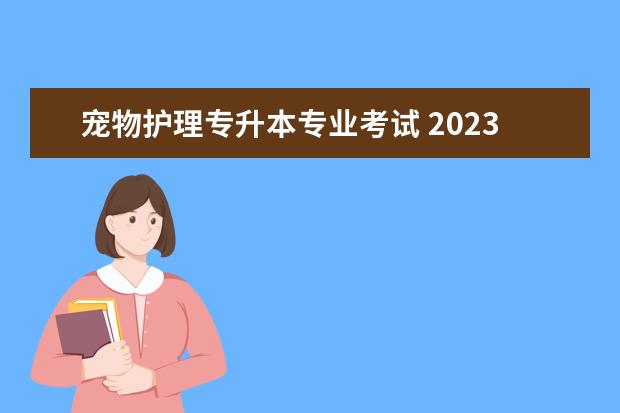 宠物护理专升本专业考试 2023年黑龙江农垦科技职业学院专升本招生考试专业对...