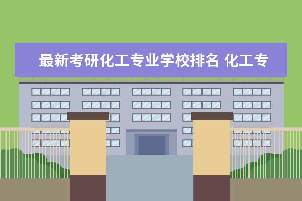 最新考研化工专业学校排名 化工专业考研学校排名