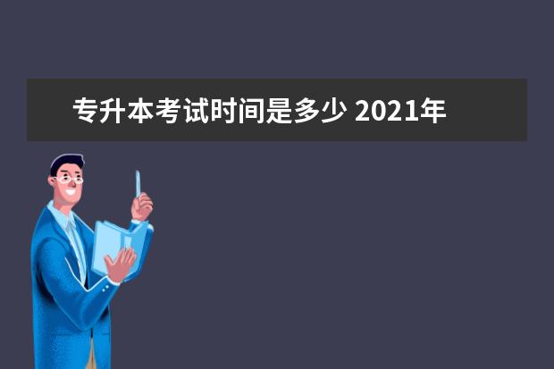 专升本考试时间是多少 2021年专升本考试时间