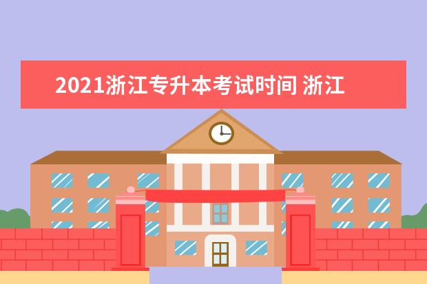 2021浙江专升本考试时间 浙江专升本考试时间具体是怎么安排的?