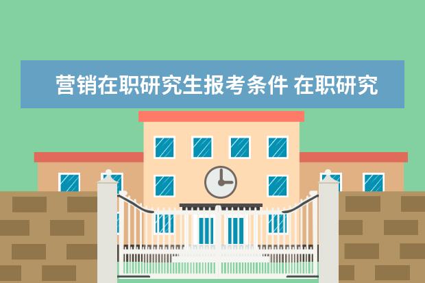 营销在职研究生报考条件 在职研究生报考条件与要求