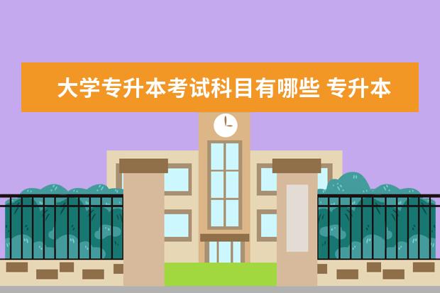 大学专升本考试科目有哪些 专升本需要考哪些科目