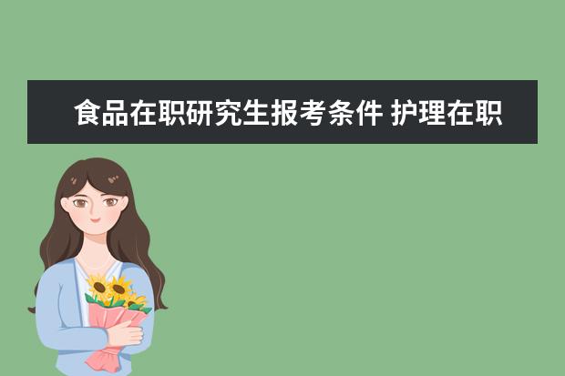 食品在职研究生报考条件 护理在职研究生报考学校有哪些?报考条件是什么?考试...