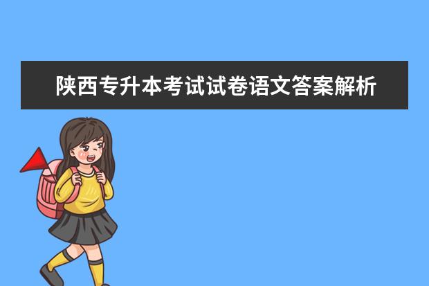 陕西专升本考试试卷语文答案解析 2022年成人高考考试真题及答案解析-专升本《大学语...