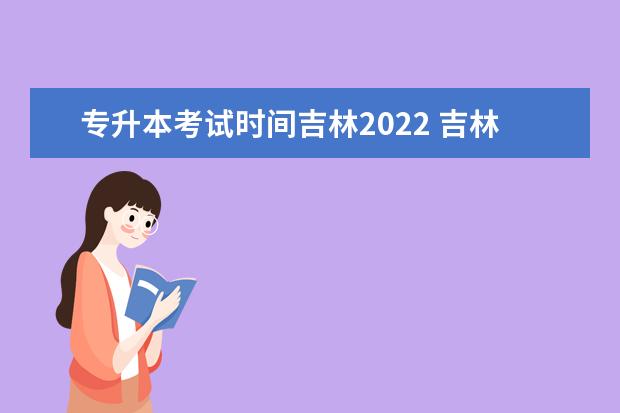 专升本考试时间吉林2022 吉林专升本考试报名时间2022