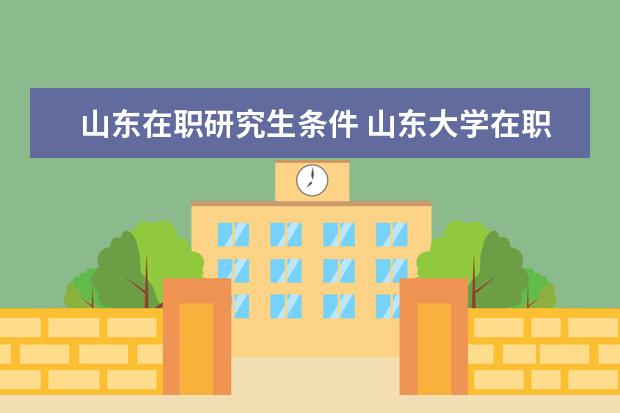 山东在职研究生条件 山东大学在职研究生的报考条件是啥?