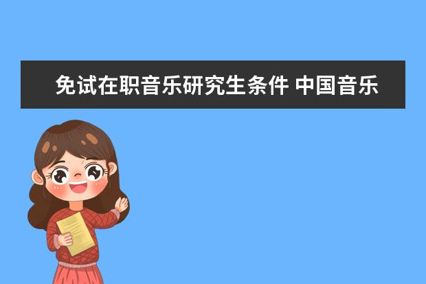 免试在职音乐研究生条件 中国音乐学院在职研究生值得读吗?