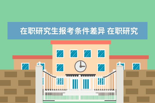 在职研究生报考条件差异 在职研究生报考条件与要求