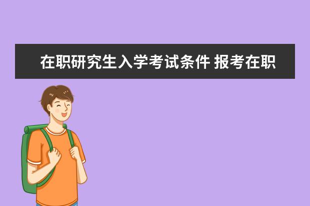 在职研究生入学考试条件 报考在职研究生需要哪些条件