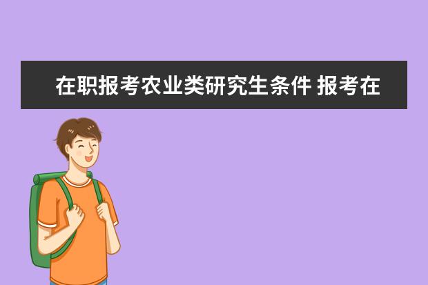 在职报考农业类研究生条件 报考在职研究生需要什么条件?有几种形式?