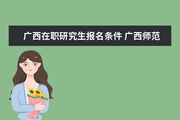 广西在职研究生报名条件 广西师范大学在职研究生报考条件有哪些