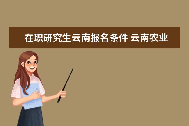 在职研究生云南报名条件 云南农业大学在职研究生报名条件是什么?