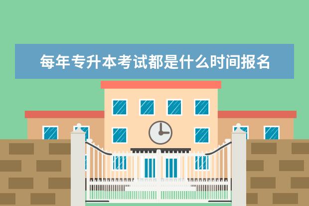 每年专升本考试都是什么时间报名 专升本的报名时间是什么时候?