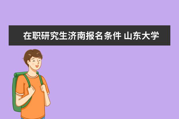 在职研究生济南报名条件 山东大学在职研究生的报考条件?