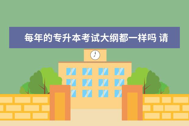 每年的专升本考试大纲都一样吗 请问普通专升本的考试大纲每年都会变吗?