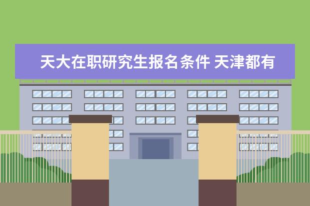 天大在职研究生报名条件 天津都有哪些大学有在职研究生