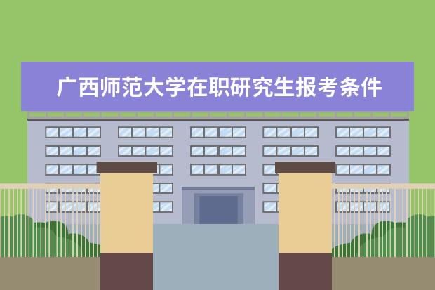 广西师范大学在职研究生报考条件 广西师范大学在职研究生值得读吗?