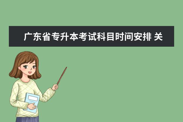 广东省专升本考试科目时间安排 关于广东专升本考试科目