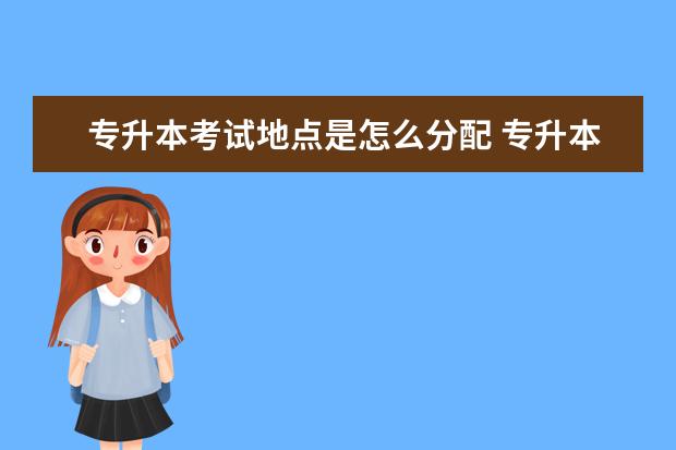 专升本考试地点是怎么分配 专升本考试地点是什么?