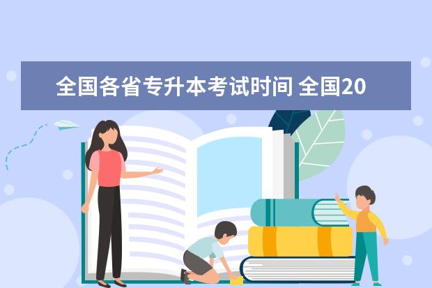 全国各省专升本考试时间 全国2023各省专升本考试时间是什么时候 几月几号开...