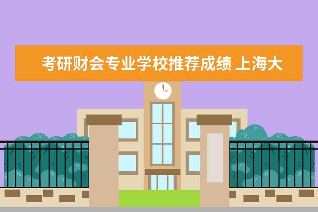 考研财会专业学校推荐成绩 上海大学会计专业考研分享?