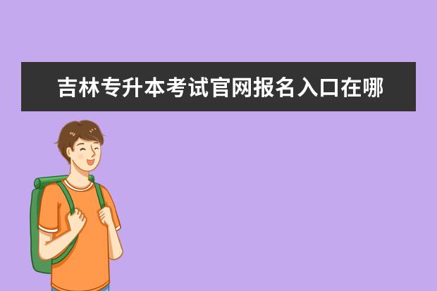 吉林专升本考试官网报名入口在哪 吉林专升本考试报名时间2022