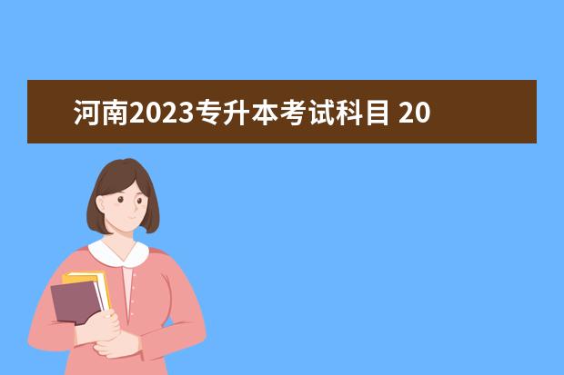 河南2023专升本考试科目 2023年河南专升本考试需要考些什么科目?