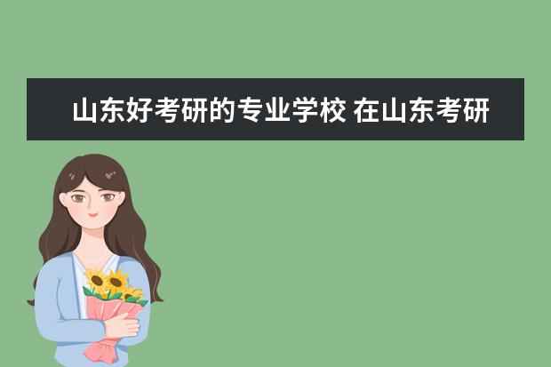 山东好考研的专业学校 在山东考研考哪个学校比较好?