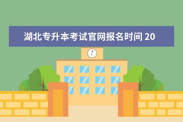 湖北专升本考试官网报名时间 2022年湖北自考专升本的报名时间是什么时候?什么时...