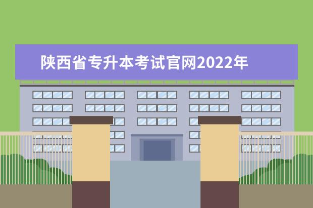 陕西省专升本考试官网2022年 陕西2023年专升本政策统招,2022年陕西专升本招生政...