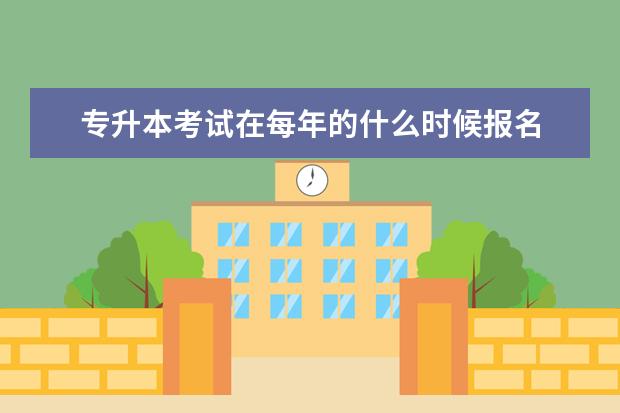 专升本考试在每年的什么时候报名 专升本考试什么时候报名