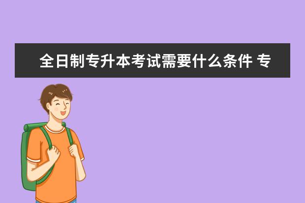 全日制专升本考试需要什么条件 专升本要哪些条件