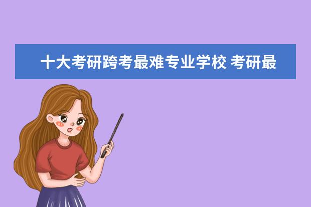 十大考研跨考最难专业学校 考研最难的专业