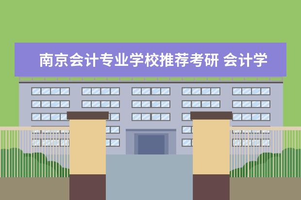 南京会计专业学校推荐考研 会计学生考研可以去哪些学校?