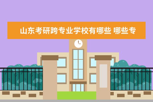 山东考研跨专业学校有哪些 哪些专业可以跨专业考研