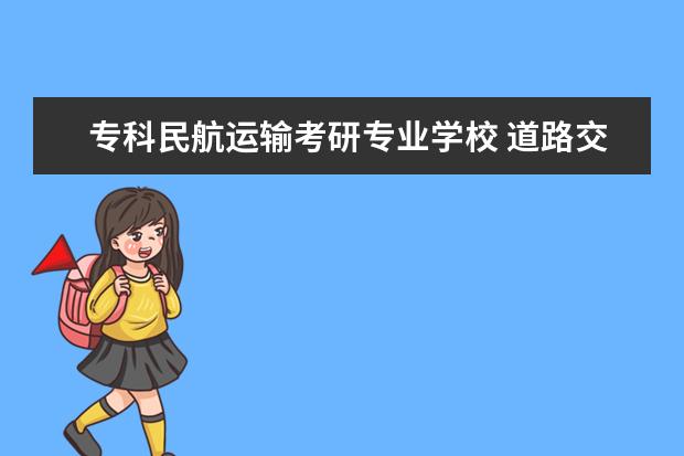 专科民航运输考研专业学校 道路交通专业?