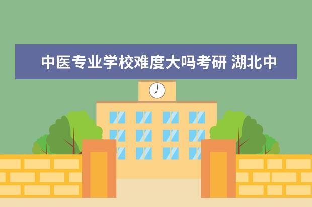 中医专业学校难度大吗考研 湖北中医药大学考研难吗?一般要什么水平才可以进入?...