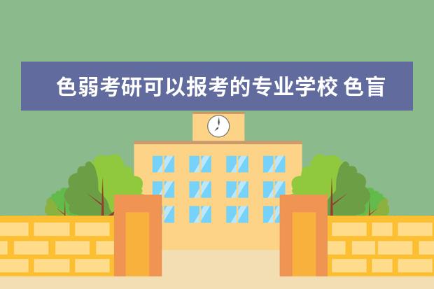 色弱考研可以报考的专业学校 色盲色弱的学生能否考研、就业?