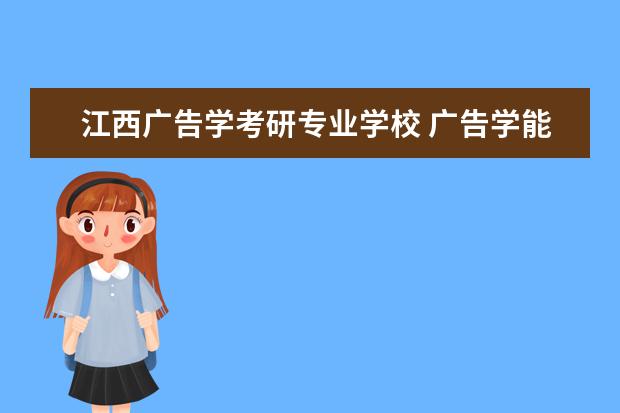 江西广告学考研专业学校 广告学能考研吗?可以考哪些学校?