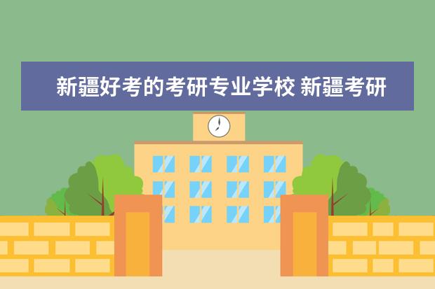 新疆好考的考研专业学校 新疆考研学校有哪些?排名如何?