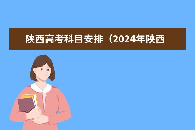 陕西高考科目安排（2024年陕西高考改革方案是怎样的？）