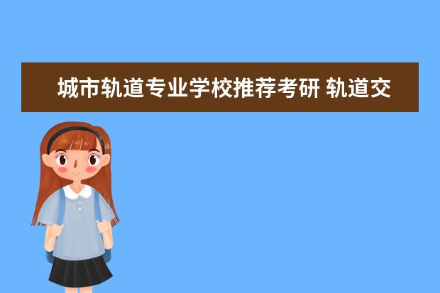 城市轨道专业学校推荐考研 轨道交通信号与控制考研方向