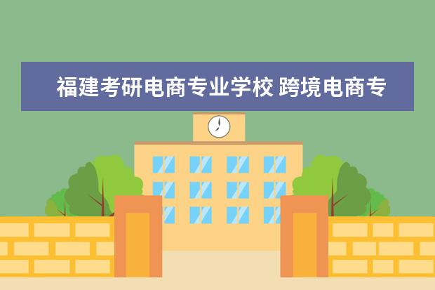 福建考研电商专业学校 跨境电商专业的考研院校