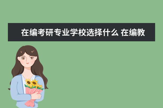 在编考研专业学校选择什么 在编教师如何考研呢