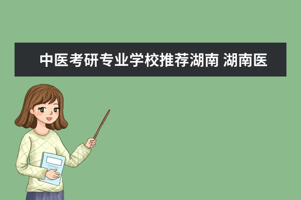 中医考研专业学校推荐湖南 湖南医药院专业中药学可以报考哪些学校的研 - 百度...