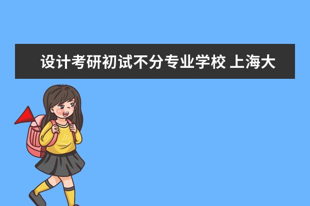 设计考研初试不分专业学校 上海大学油画考研初试不分专业吗