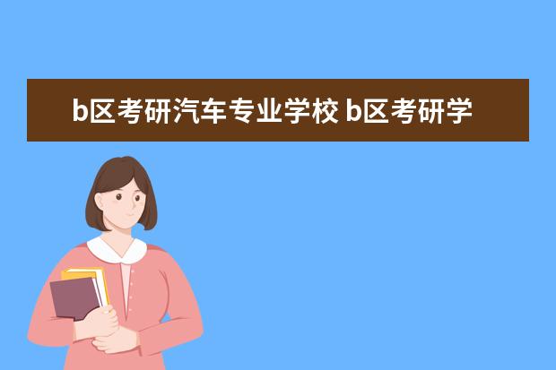 b区考研汽车专业学校 b区考研学校有哪些?