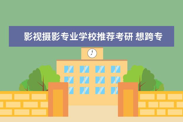 影视摄影专业学校推荐考研 想跨专业考影视专业,哪些学校比较好?什么时候开始准...