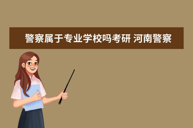 警察属于专业学校吗考研 河南警察学院的本科学生,如果考研都可以考哪些学校?...