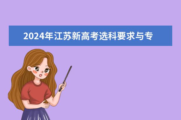 2024年江苏新高考选科要求与专业对照表 2024江苏高考报名时间 江苏2024高考报名时间